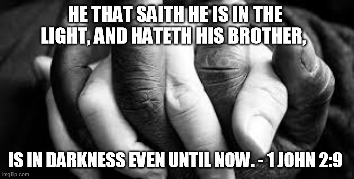 Darkness or Light | HE THAT SAITH HE IS IN THE LIGHT, AND HATETH HIS BROTHER, IS IN DARKNESS EVEN UNTIL NOW. - 1 JOHN 2:9 | image tagged in bible verse,racism,jesus | made w/ Imgflip meme maker