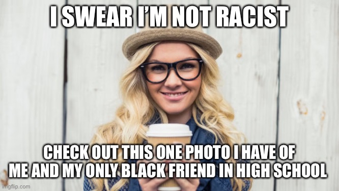 Not-racist white girl | I SWEAR I’M NOT RACIST; CHECK OUT THIS ONE PHOTO I HAVE OF ME AND MY ONLY BLACK FRIEND IN HIGH SCHOOL | image tagged in basic white girl | made w/ Imgflip meme maker