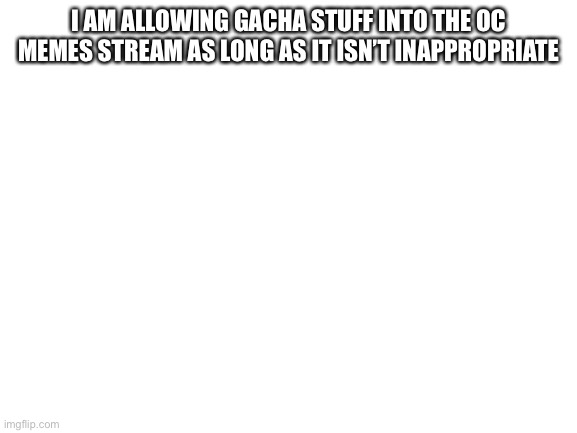 Dream, Nitro, and Bloo don’t end me |  I AM ALLOWING GACHA STUFF INTO THE OC MEMES STREAM AS LONG AS IT ISN’T INAPPROPRIATE | image tagged in blank white template | made w/ Imgflip meme maker