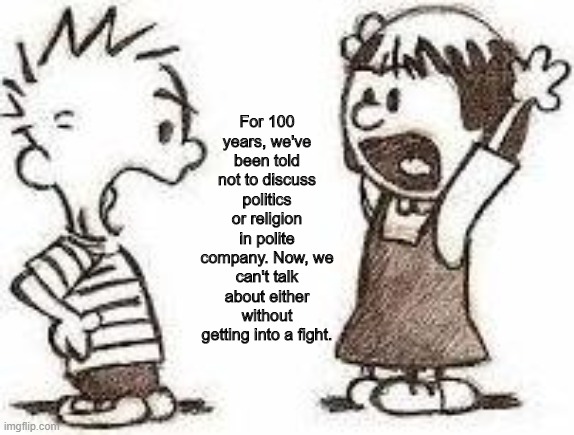 Discuss | For 100 years, we've been told not to discuss politics or religion in polite company. Now, we can't talk about either without getting into a fight. | image tagged in politics,anti religion | made w/ Imgflip meme maker