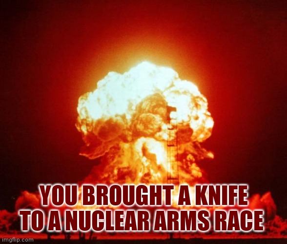 Nuke | YOU BROUGHT A KNIFE TO A NUCLEAR ARMS RACE | image tagged in nuke | made w/ Imgflip meme maker