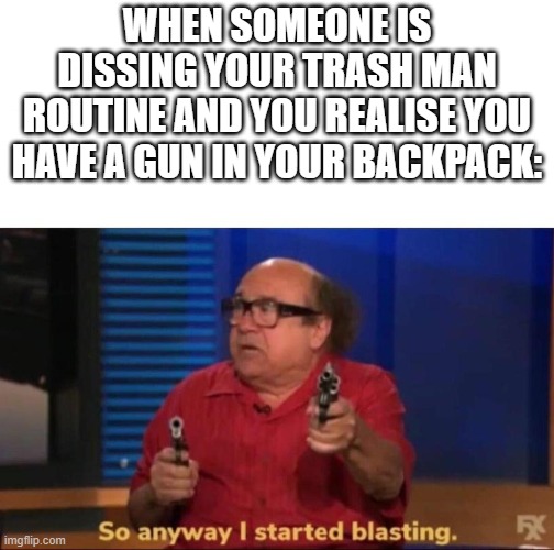 So anyway I started blasting | WHEN SOMEONE IS DISSING YOUR TRASH MAN ROUTINE AND YOU REALISE YOU HAVE A GUN IN YOUR BACKPACK: | image tagged in so anyway i started blasting | made w/ Imgflip meme maker