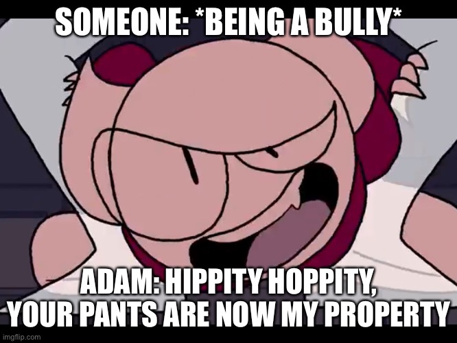 Hippity Hoppity Your Pants Are Now My Property | SOMEONE: *BEING A BULLY*; ADAM: HIPPITY HOPPITY, YOUR PANTS ARE NOW MY PROPERTY | image tagged in hippity,hoppity,somethingelseyt,flamingo_cutie,funny,property | made w/ Imgflip meme maker
