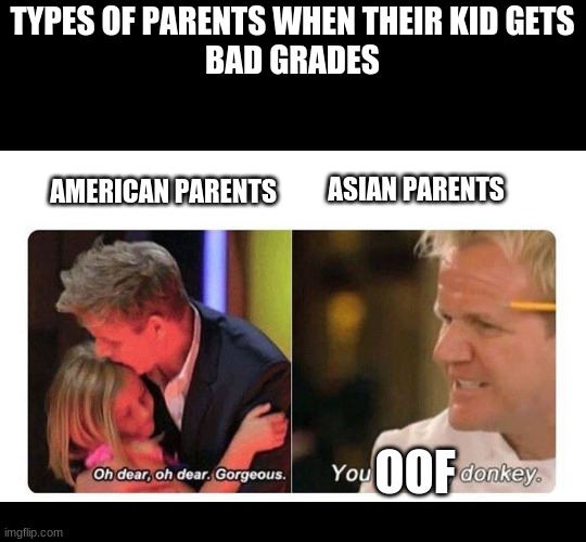 gordon ramsay | TYPES OF PARENTS WHEN THEIR KID GETS
BAD GRADES; AMERICAN PARENTS; ASIAN PARENTS; OOF | image tagged in gordon ramsay | made w/ Imgflip meme maker