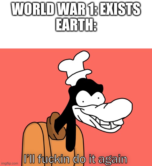 Goofy | WORLD WAR 1: EXISTS
EARTH: | image tagged in goofy | made w/ Imgflip meme maker