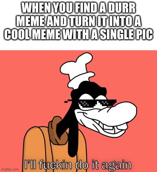 Goofy | WHEN YOU FIND A DURR MEME AND TURN IT INTO A COOL MEME WITH A SINGLE PIC | image tagged in goofy | made w/ Imgflip meme maker