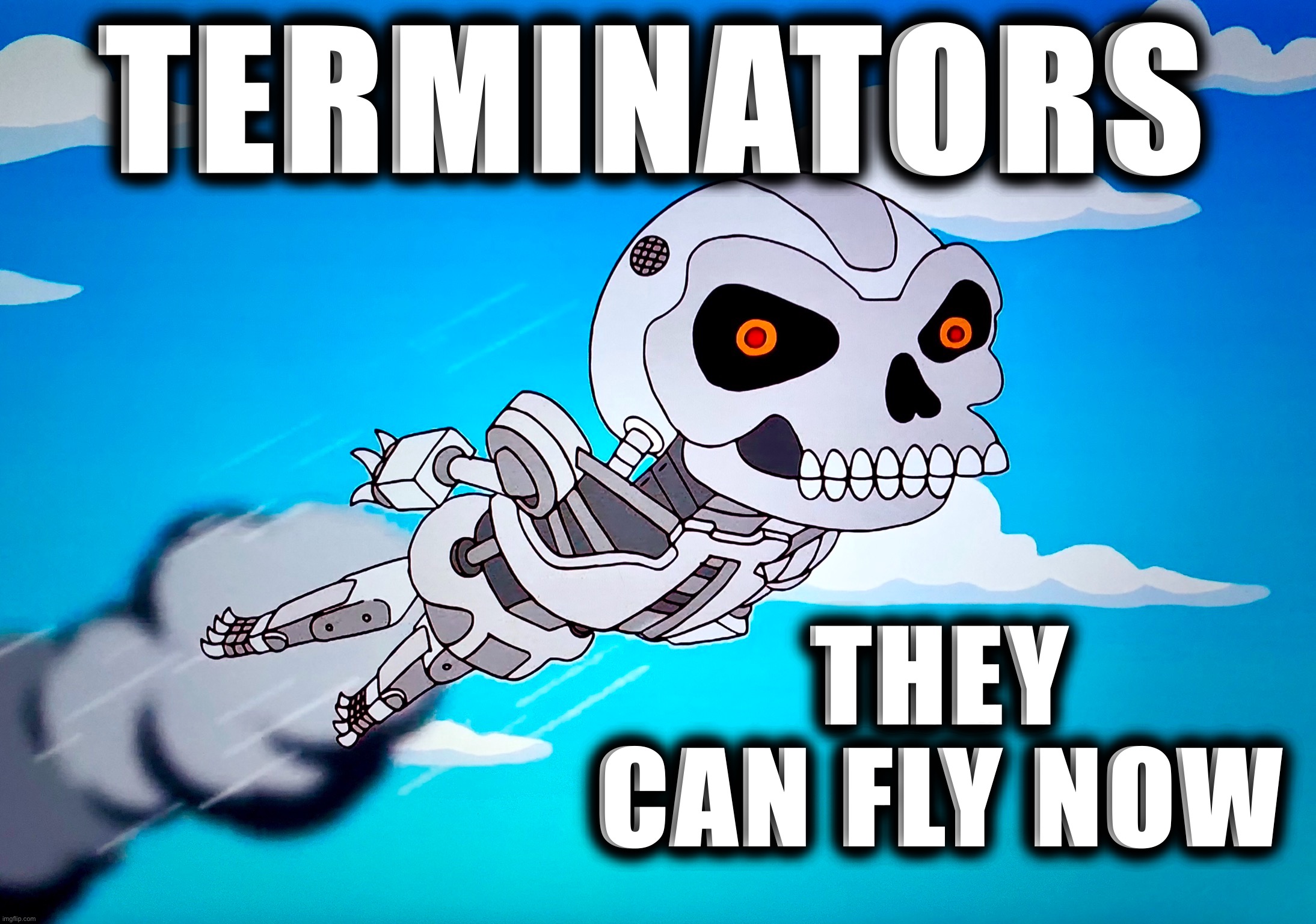 T-Flythousand | TERMINATORS; THEY CAN FLY NOW | image tagged in terminator,memes,cyborg,end of the world,apocalypse,world war c | made w/ Imgflip meme maker