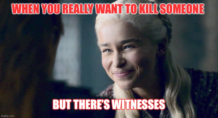 Mother of Dragons | WHEN YOU REALLY WANT TO KILL SOMEONE; BUT THERE’S WITNESSES | image tagged in mother of dragons | made w/ Imgflip meme maker