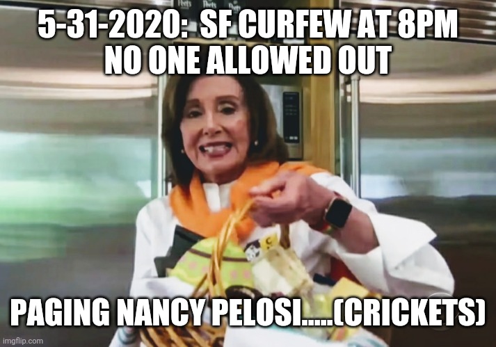 Her district...no answer | 5-31-2020:  SF CURFEW AT 8PM
NO ONE ALLOWED OUT; PAGING NANCY PELOSI.....(CRICKETS) | image tagged in nancy,pelosi,curfew,riots,george floyd,racism | made w/ Imgflip meme maker