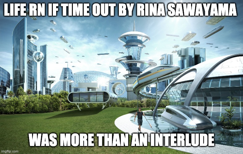 Futuristic Utopia | LIFE RN IF TIME OUT BY RINA SAWAYAMA; WAS MORE THAN AN INTERLUDE | image tagged in futuristic utopia | made w/ Imgflip meme maker