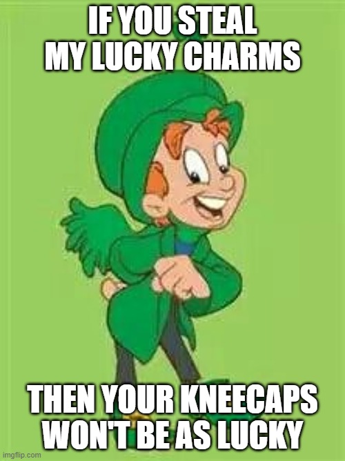 don't take his lucky charms | IF YOU STEAL MY LUCKY CHARMS; THEN YOUR KNEECAPS WON'T BE AS LUCKY | image tagged in lucky charms leprechaun,lucky charms,leprechaun | made w/ Imgflip meme maker