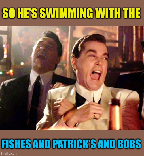 Two Laughing Men | SO HE’S SWIMMING WITH THE FISHES AND PATRICK’S AND BOBS | image tagged in two laughing men | made w/ Imgflip meme maker