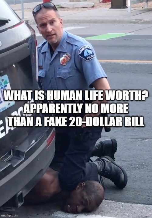 WHAT IS HUMAN LIFE WORTH? Apparently no more than a fake 20-dollar bill! | WHAT IS HUMAN LIFE WORTH?
APPARENTLY NO MORE THAN A FAKE 20-DOLLAR BILL | image tagged in derek chauvinist pig | made w/ Imgflip meme maker