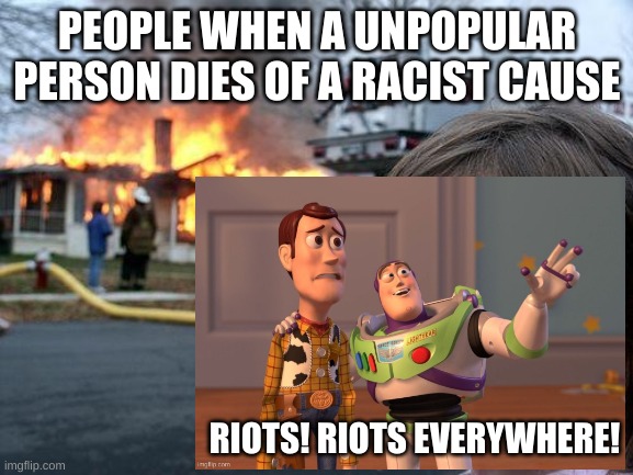 A true story | PEOPLE WHEN A UNPOPULAR PERSON DIES OF A RACIST CAUSE; RIOTS! RIOTS EVERYWHERE! | image tagged in disaster girl,x x everywhere | made w/ Imgflip meme maker