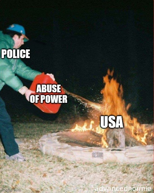 pouring gas on fire | POLICE; ABUSE OF POWER; USA | image tagged in pouring gas on fire | made w/ Imgflip meme maker