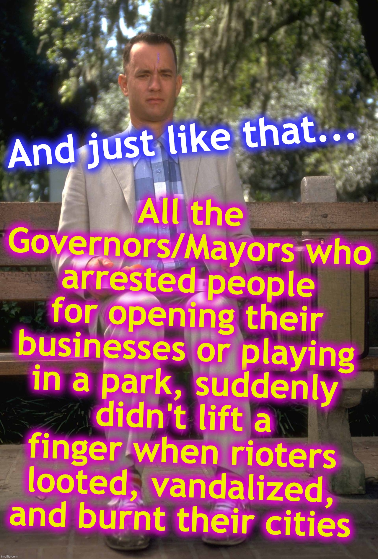 really think about this one | All the Governors/Mayors who arrested people for opening their businesses or playing in a park, suddenly didn't lift a finger when rioters looted, vandalized, and burnt their cities; And just like that... | image tagged in forrest gump,covid-19,lockdown,shutdown,social distancing,rioters | made w/ Imgflip meme maker