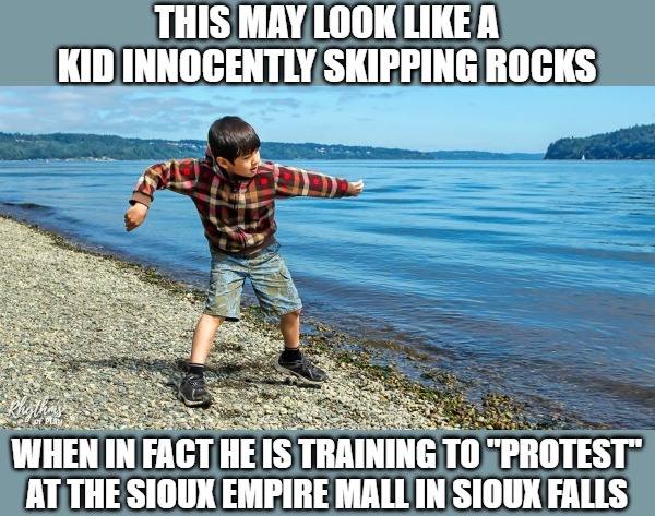 Skipping rocks | THIS MAY LOOK LIKE A KID INNOCENTLY SKIPPING ROCKS; WHEN IN FACT HE IS TRAINING TO "PROTEST" AT THE SIOUX EMPIRE MALL IN SIOUX FALLS | image tagged in sioux falls,riot,2020 | made w/ Imgflip meme maker