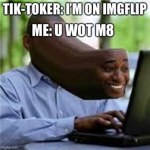 U WOT M8 | ME: U WOT M8; TIK-TOKER: I’M ON IMGFLIP | image tagged in u wot m8 | made w/ Imgflip meme maker
