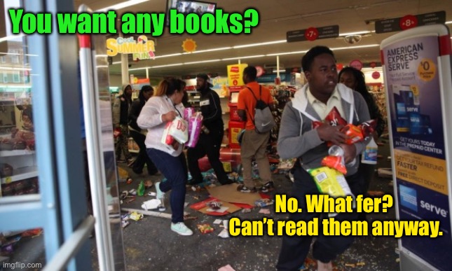 looters | You want any books? No. What fer?  Can’t read them anyway. | image tagged in looters | made w/ Imgflip meme maker