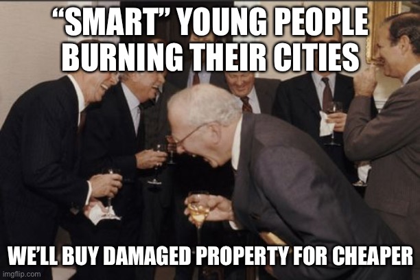 Protesters | “SMART” YOUNG PEOPLE BURNING THEIR CITIES; WE’LL BUY DAMAGED PROPERTY FOR CHEAPER | image tagged in memes,laughing men in suits | made w/ Imgflip meme maker