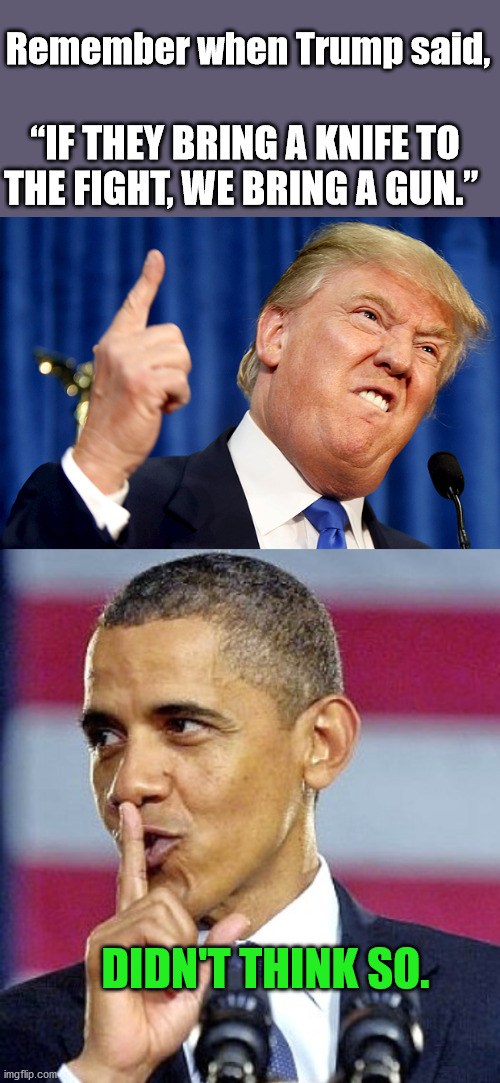 The Divider in Chief 6/13/2008 | Remember when Trump said, “IF THEY BRING A KNIFE TO THE FIGHT, WE BRING A GUN.”; DIDN'T THINK SO. | image tagged in donald trump,barack obama | made w/ Imgflip meme maker