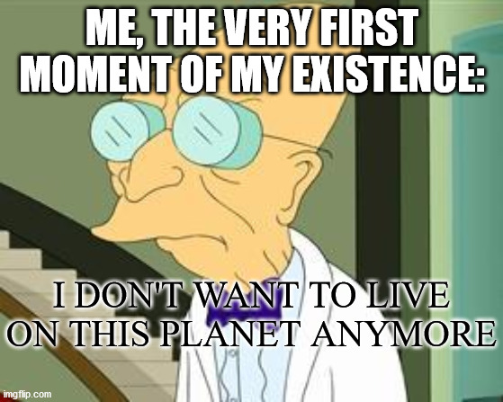 Shit's really crazy right now so this is topical | ME, THE VERY FIRST MOMENT OF MY EXISTENCE:; I DON'T WANT TO LIVE ON THIS PLANET ANYMORE | image tagged in i don't want to live on this planet anymore | made w/ Imgflip meme maker