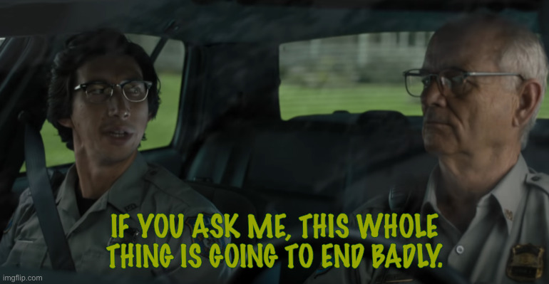 End Badly | IF YOU ASK ME, THIS WHOLE THING IS GOING TO END BADLY. | image tagged in the dead don't die,adam driver,bill murray | made w/ Imgflip meme maker
