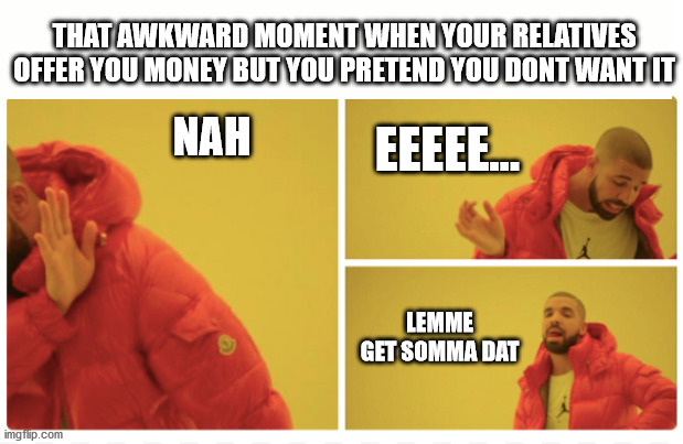 THAT AWKWARD MOMENT WHEN YOUR RELATIVES OFFER YOU MONEY BUT YOU PRETEND YOU DONT WANT IT; EEEEE... NAH; LEMME GET SOMMA DAT | image tagged in drake hotline remake | made w/ Imgflip meme maker