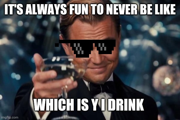 Leonardo Dicaprio Cheers Meme | IT'S ALWAYS FUN TO NEVER BE LIKE WHICH IS Y I DRINK | image tagged in memes,leonardo dicaprio cheers | made w/ Imgflip meme maker