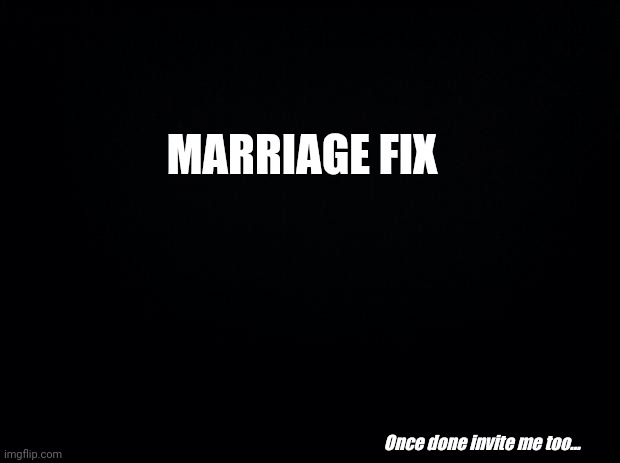Black background | MARRIAGE FIX; Once done invite me too... | image tagged in black background | made w/ Imgflip meme maker