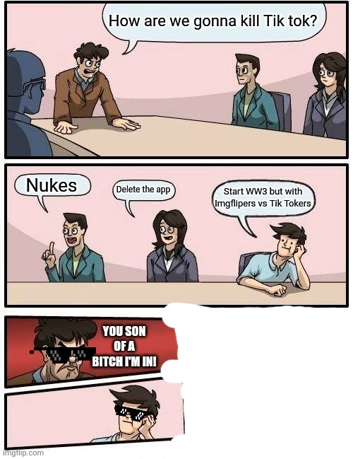 Spread the word!!! | How are we gonna kill Tik tok? Nukes; Delete the app; Start WW3 but with Imgflipers vs Tik Tokers; YOU SON OF A BITCH I'M IN! | image tagged in memes,boardroom meeting suggestion,tik tok,imgflip | made w/ Imgflip meme maker