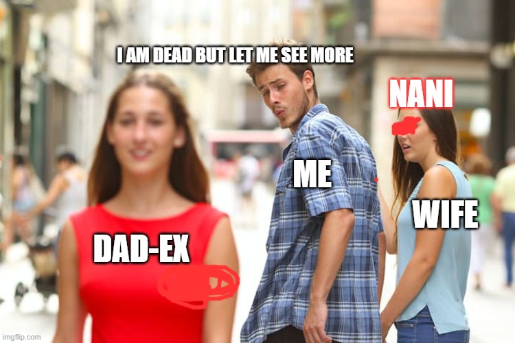 NANI YOU DEAD | I AM DEAD BUT LET ME SEE MORE; NANI; ME; WIFE; DAD-EX | image tagged in memes,distracted boyfriend | made w/ Imgflip meme maker
