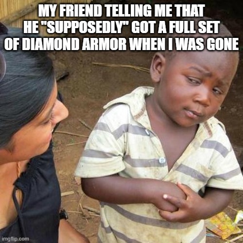 Third World Skeptical Kid | MY FRIEND TELLING ME THAT HE "SUPPOSEDLY" GOT A FULL SET OF DIAMOND ARMOR WHEN I WAS GONE | image tagged in memes,third world skeptical kid | made w/ Imgflip meme maker