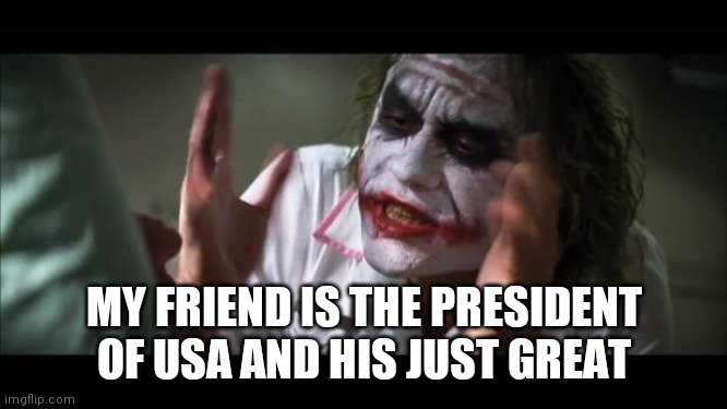 And everybody loses their minds Meme | MY FRIEND IS THE PRESIDENT OF USA AND HIS JUST GREAT | image tagged in memes,and everybody loses their minds,donald trump | made w/ Imgflip meme maker