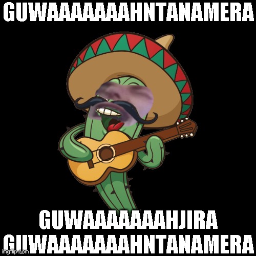 guwaaaaaaahntanamera |  GUWAAAAAAAHNTANAMERA; GUWAAAAAAAHJIRA GUWAAAAAAAHNTANAMERA | image tagged in cactus,funny,memes,waaaaaaah,cuba,mexico | made w/ Imgflip meme maker