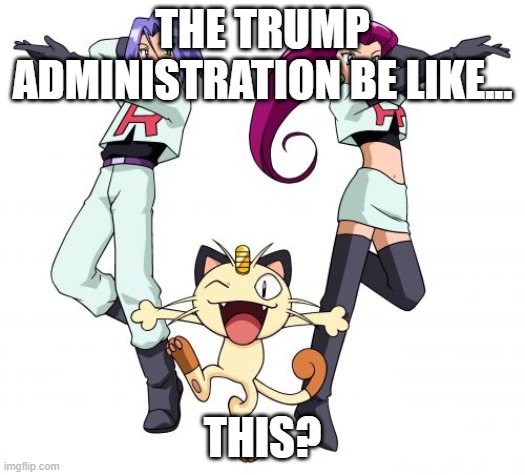 The Trump Administration Be Like... Team Rocket? | THE TRUMP ADMINISTRATION BE LIKE... THIS? | image tagged in memes,team rocket,donald trump | made w/ Imgflip meme maker