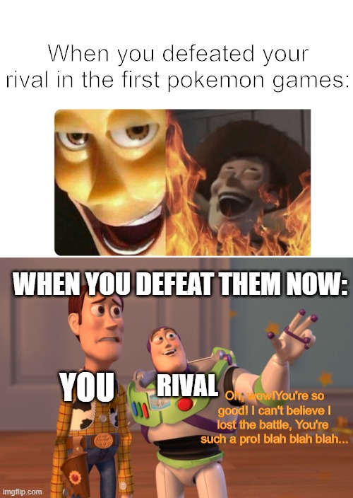 They can't make decent rivals | When you defeated your rival in the first pokemon games:; WHEN YOU DEFEAT THEM NOW:; YOU; RIVAL; Oh, wow!You're so good! I can't believe I lost the battle, You're  such a pro! blah blah blah... | image tagged in satanic woody,x x everywhere,pokemon | made w/ Imgflip meme maker