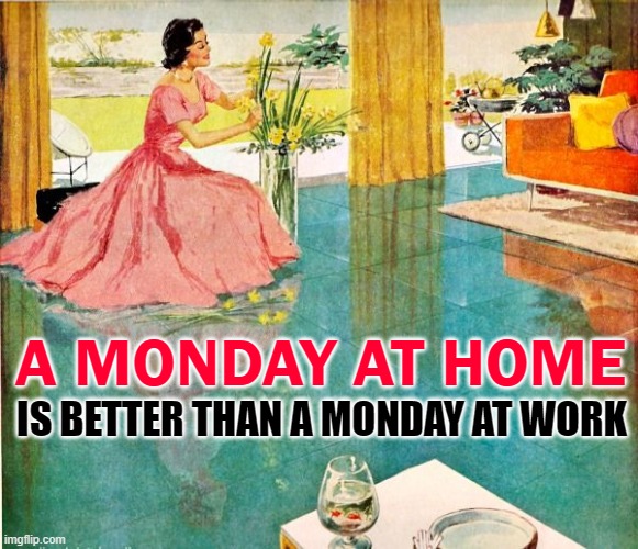 Monday at Home | A MONDAY AT HOME; IS BETTER THAN A MONDAY AT WORK | image tagged in 50s housewife,mondays,life lessons,vintage,housewife,life goals | made w/ Imgflip meme maker