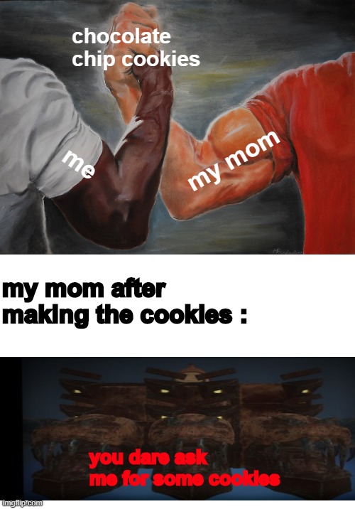 true | chocolate chip cookies; my mom; me; my mom after making the cookies :; you dare ask me for some cookies | image tagged in memes,epic handshake | made w/ Imgflip meme maker