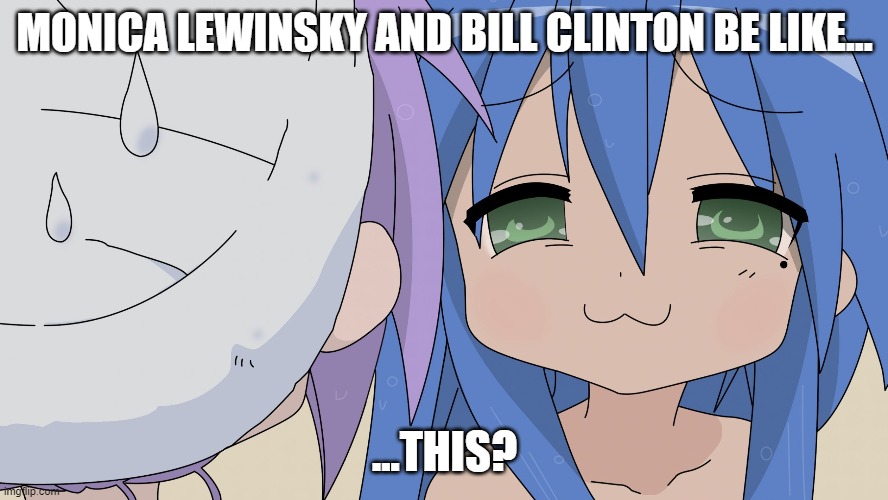 Monica Lewinsky and Bill Clinton Be Like... Konata and Kagami? | MONICA LEWINSKY AND BILL CLINTON BE LIKE... ...THIS? | image tagged in konata lucky star anime smug girl,monica lewinsky,monica lewinski,bill clinton | made w/ Imgflip meme maker