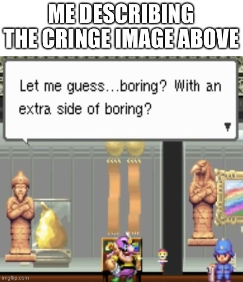 Extra Side Of Boring | ME DESCRIBING THE CRINGE IMAGE ABOVE | image tagged in extra side of boring | made w/ Imgflip meme maker