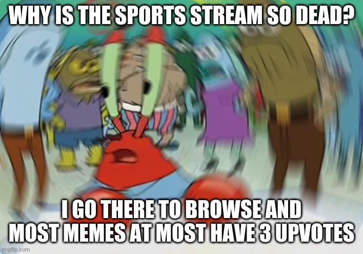 Mr Krabs Blur Meme | WHY IS THE SPORTS STREAM SO DEAD? I GO THERE TO BROWSE AND MOST MEMES AT MOST HAVE 3 UPVOTES | image tagged in memes,mr krabs blur meme | made w/ Imgflip meme maker