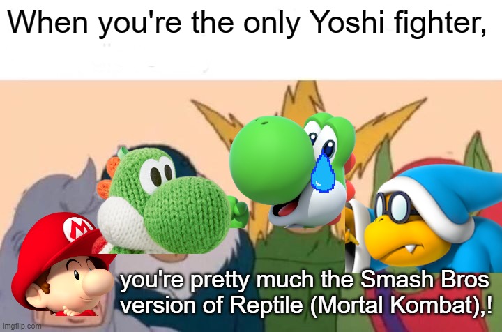 Yoshi so lonely | When you're the only Yoshi fighter, you're pretty much the Smash Bros version of Reptile (Mortal Kombat),! | image tagged in memes,me and the boys,yoshi,nintendo,super smash bros,yoshi's island | made w/ Imgflip meme maker