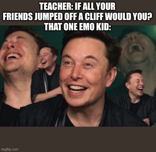 My last for a while | TEACHER: IF ALL YOUR FRIENDS JUMPED OFF A CLIFF WOULD YOU?
THAT ONE EMO KID: | image tagged in elon musk laughing | made w/ Imgflip meme maker
