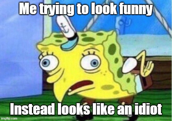 Mocking Spongebob Meme | Me trying to look funny; Instead looks like an idiot | image tagged in memes,mocking spongebob | made w/ Imgflip meme maker