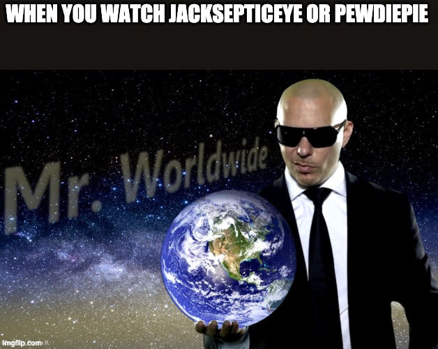 Mr Worldwide | WHEN YOU WATCH JACKSEPTICEYE OR PEWDIEPIE | image tagged in mr worldwide | made w/ Imgflip meme maker