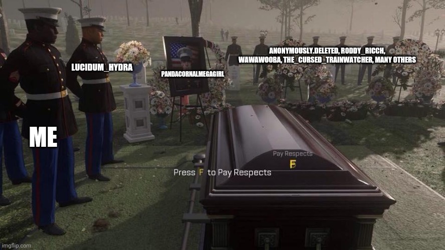Press F to Pay Respects | ME LUCIDUM_HYDRA PANDACORNALMEGAGIRL ANONYMOUSLY.DELETED, RODDY_RICCH, WAWAWOOBA, THE_CURSED_TRAINWATCHER, MANY OTHERS | image tagged in press f to pay respects | made w/ Imgflip meme maker