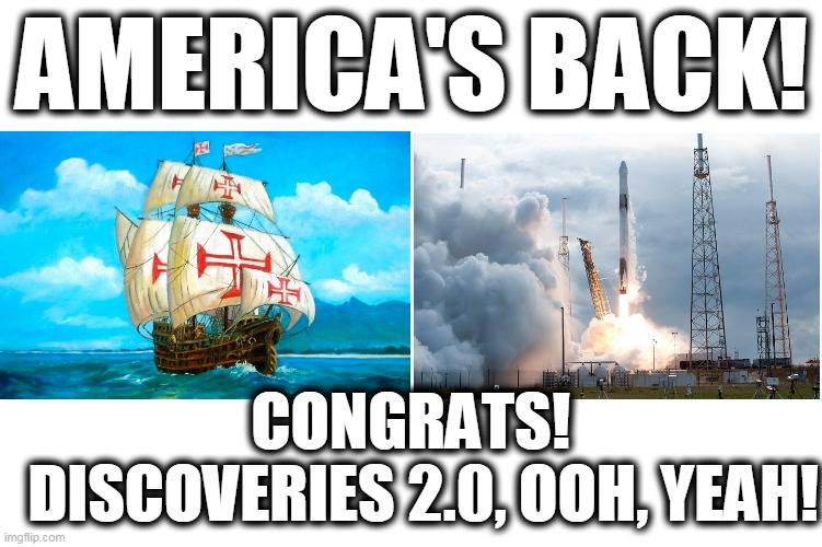 Spacex start of discoveries | AMERICA'S BACK! CONGRATS! 
 DISCOVERIES 2.0, OOH, YEAH! | image tagged in spacex,portuguese discoveries,space discoveries,ameriaca's back | made w/ Imgflip meme maker