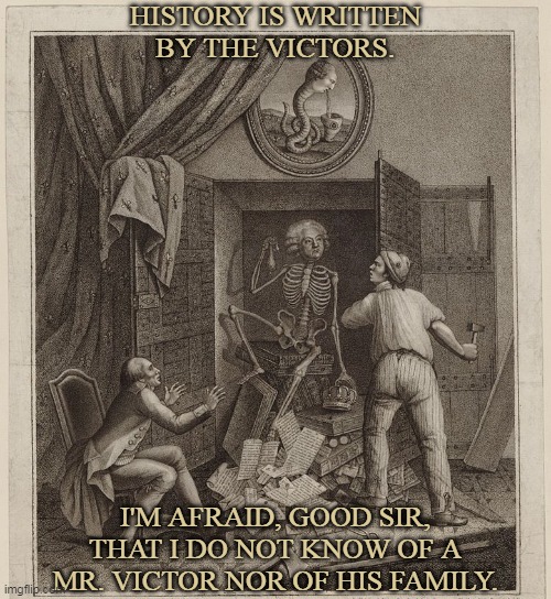 History is written by the Victors.... | HISTORY IS WRITTEN
BY THE VICTORS. I'M AFRAID, GOOD SIR,
THAT I DO NOT KNOW OF A
MR. VICTOR NOR OF HIS FAMILY. | image tagged in skeleton in the closet | made w/ Imgflip meme maker