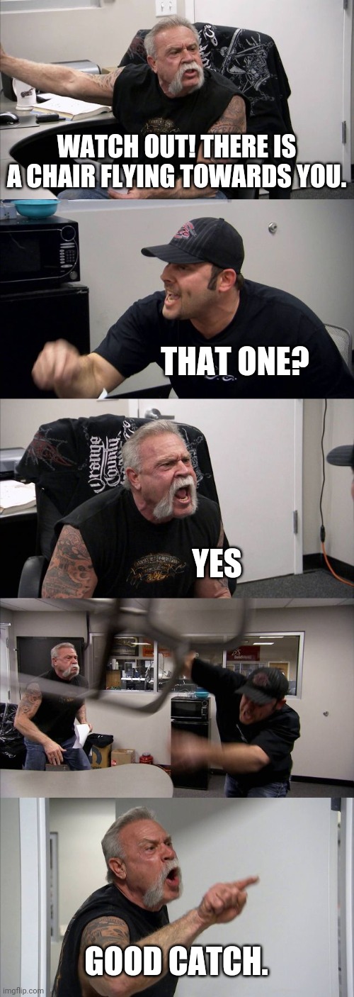 American Chopper Argument | WATCH OUT! THERE IS A CHAIR FLYING TOWARDS YOU. THAT ONE? YES; GOOD CATCH. | image tagged in memes,american chopper argument | made w/ Imgflip meme maker